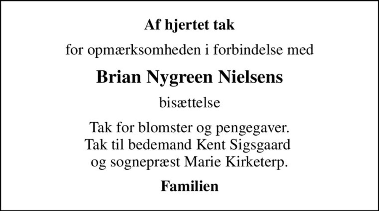 Af hjertet tak
for opmærksomheden i forbindelse med
Brian Nygreen Nielsens
bisættelse
Tak for blomster og pengegaver. Tak til bedemand Kent Sigsgaard  og sognepræst Marie Kirketerp.
Familien
