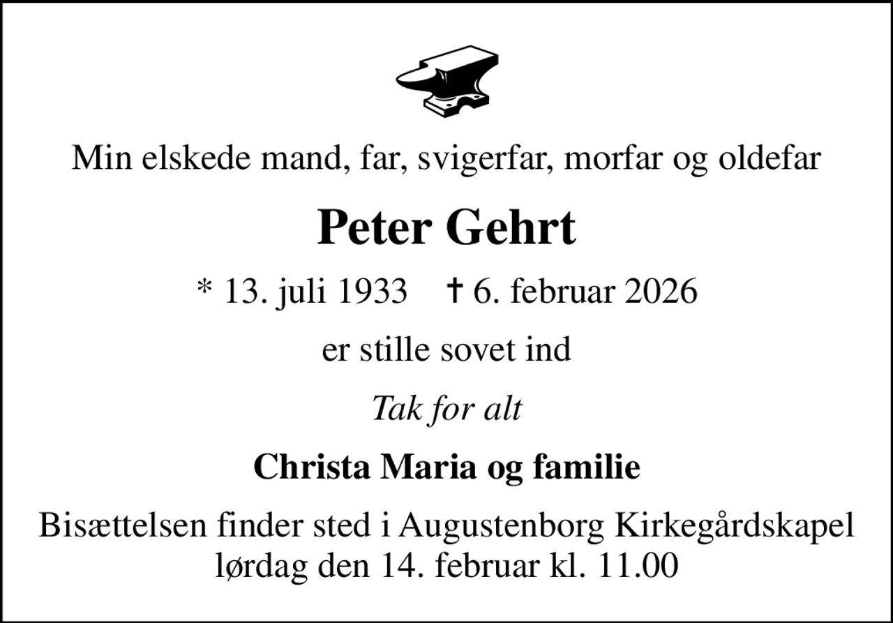 Min elskede mand, far, svigerfar, morfar og oldefar
Peter Gehrt
* 13. juli 1933    ✝ 6. februar 2026
er stille sovet ind
Tak for alt
Christa Maria og familie
Bisættelsen finder sted i Augustenborg Kirkegårdskapel  lørdag den 14. februar kl. 11.00