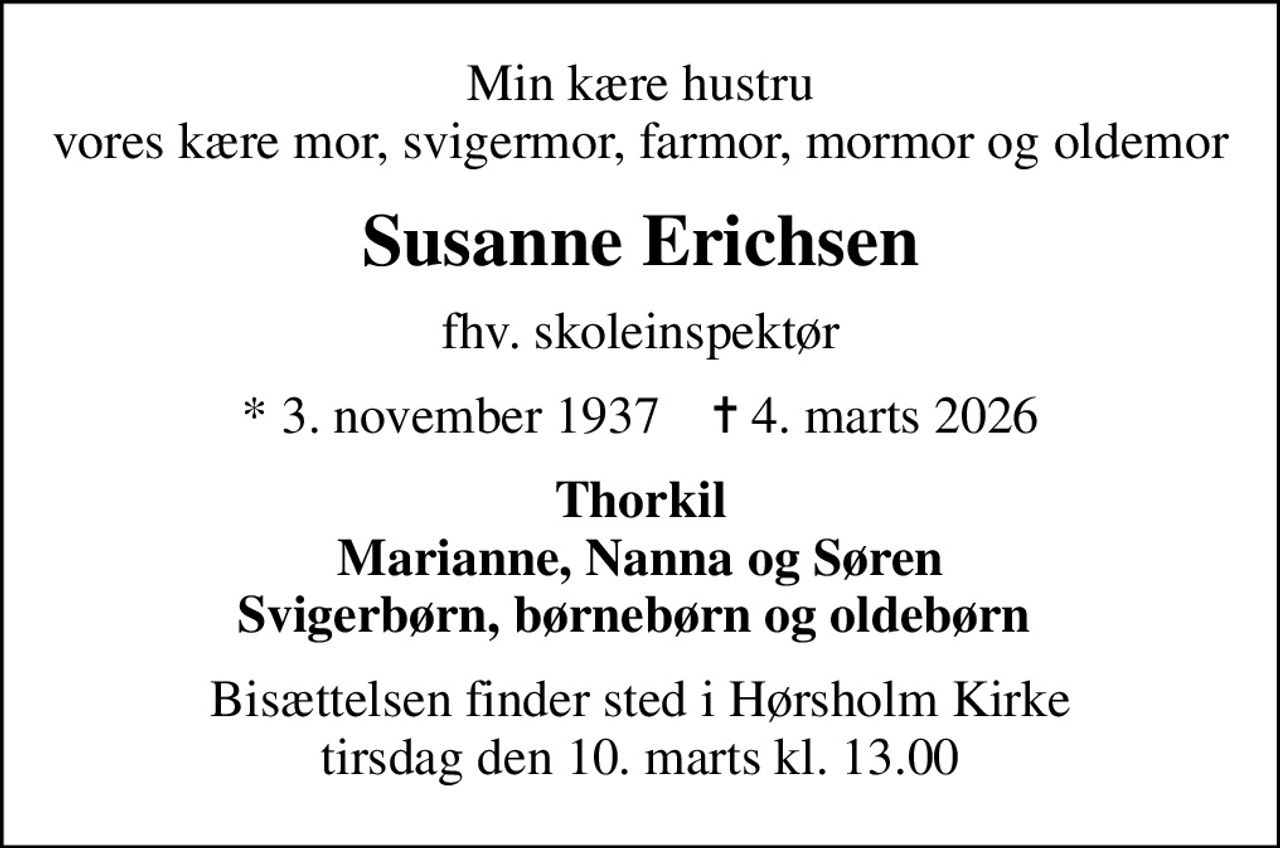 Min kære hustru vores kære mor, svigermor,  farmor, mormor og oldemor
Susanne Erichsen
fhv. skoleinspektør
* 3. november 1937    ✝ 4. marts 2026
Thorkil Marianne, Nanna og Søren Svigerbørn, børnebørn og oldebørn 
Bisættelsen finder sted i Hørsholm Kirke  tirsdag den 10. marts kl. 13.00