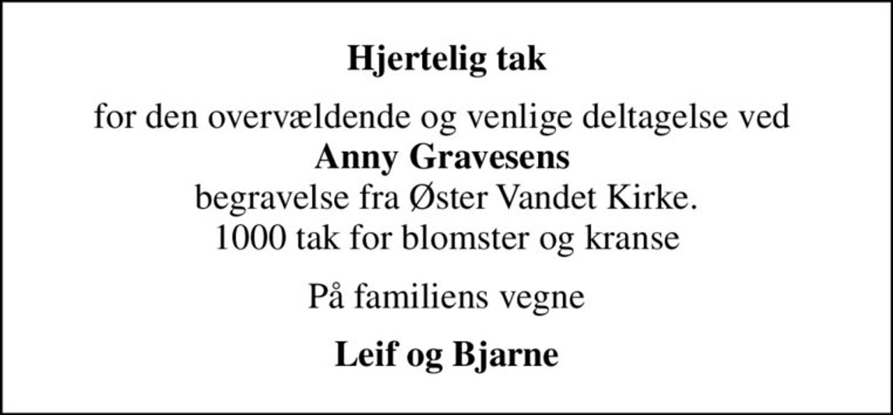 Hjertelig tak
for den overvældende og venlige deltagelse ved  <b>Anny Gravesens</b>  begravelse fra Øster Vandet Kirke. 1000 tak for blomster og kranse
På familiens vegne
Leif og Bjarne