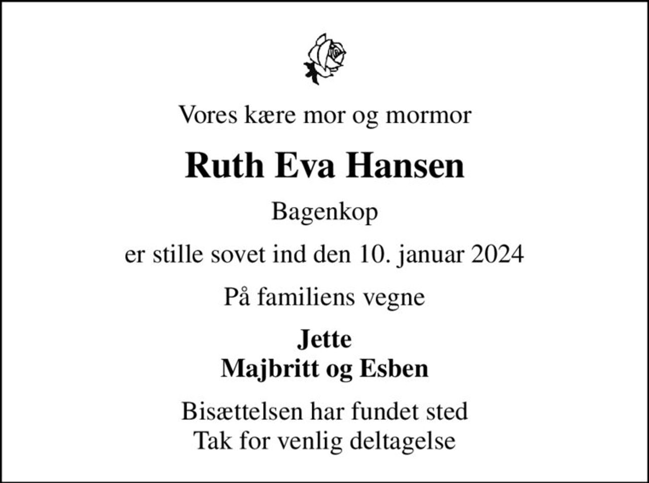 Vores kære mor og mormor
Ruth Eva Hansen
Bagenkop
er stille sovet ind den 10. januar 2024
På familiens vegne
Jette Majbritt og Esben
Bisættelsen har fundet sted Tak for venlig deltagelse