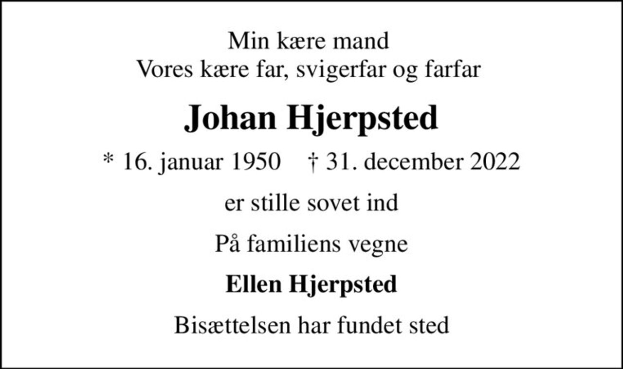 Min kære mand  Vores kære far, svigerfar og farfar 
Johan Hjerpsted
* 16. januar 1950    ✝ 31. december 2022
er stille sovet ind
På familiens vegne
Ellen Hjerpsted
Bisættelsen har fundet sted