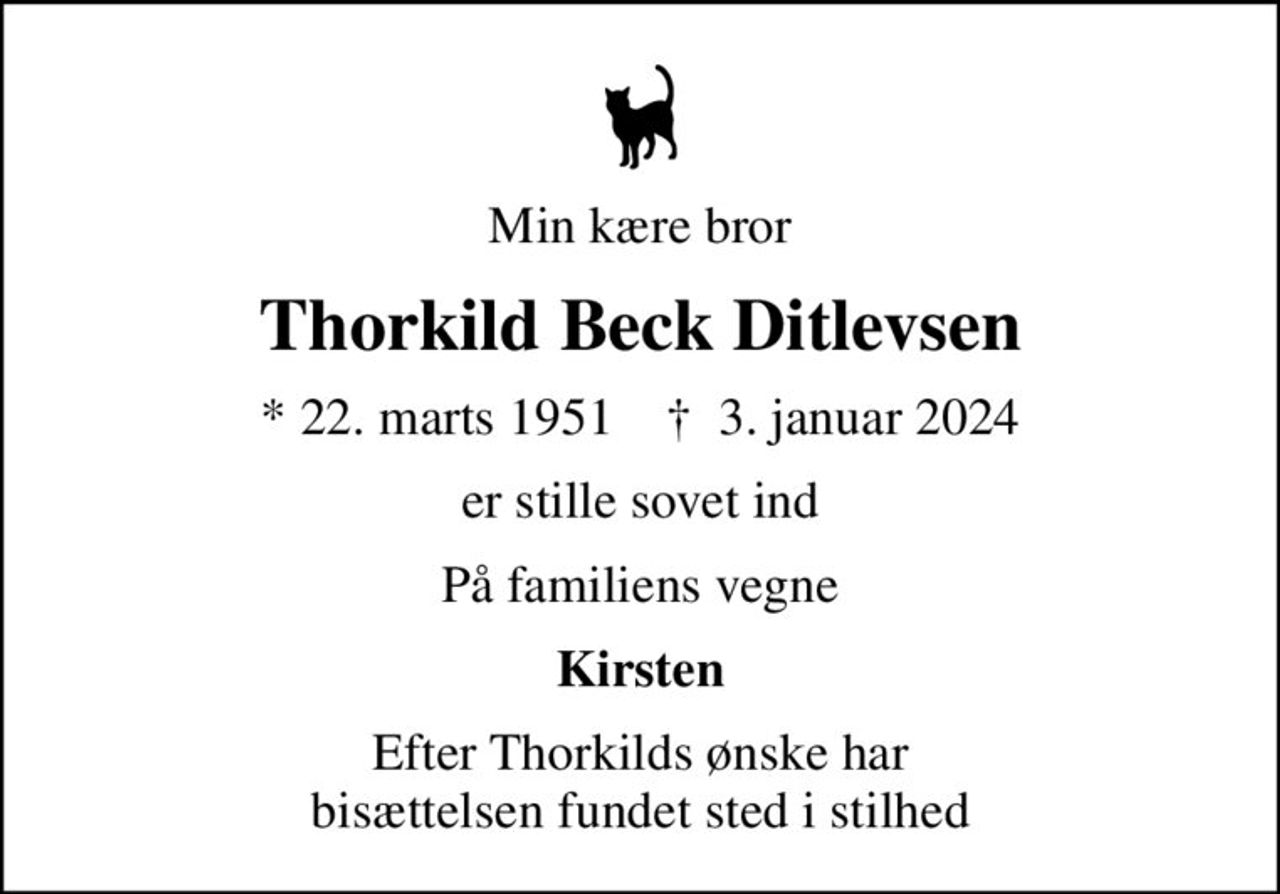 Min kære bror
Thorkild Beck Ditlevsen
* 22. marts 1951    ✝ 3. januar 2024
er stille sovet ind
På familiens vegne
Kirsten
Efter Thorkilds ønske har bisættelsen fundet sted i stilhed