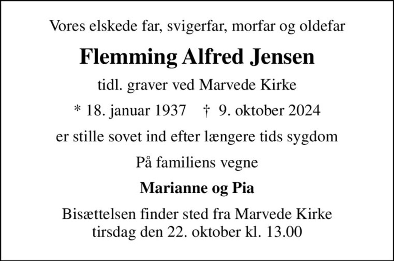 Vores elskede far, svigerfar, morfar og oldefar
Flemming Alfred Jensen
tidl. graver ved Marvede Kirke
* 18. januar 1937    ✝ 9. oktober 2024
er stille sovet ind efter længere tids sygdom
På familiens vegne
Marianne og Pia
Bisættelsen finder sted fra Marvede Kirke  tirsdag den 22. oktober kl. 13.00