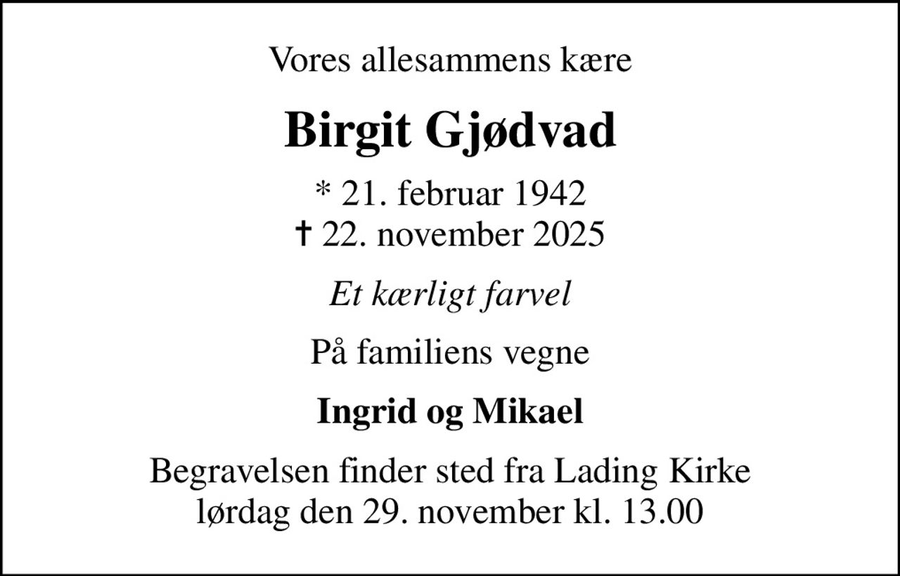 Vores allesammens kære
Birgit Gjødvad
* 21. februar 1942
						✝ 22. november 2025
Et kærligt farvel
På familiens vegne
Ingrid og Mikael
Begravelsen finder sted fra Lading Kirke  lørdag den 29. november kl. 13.00
