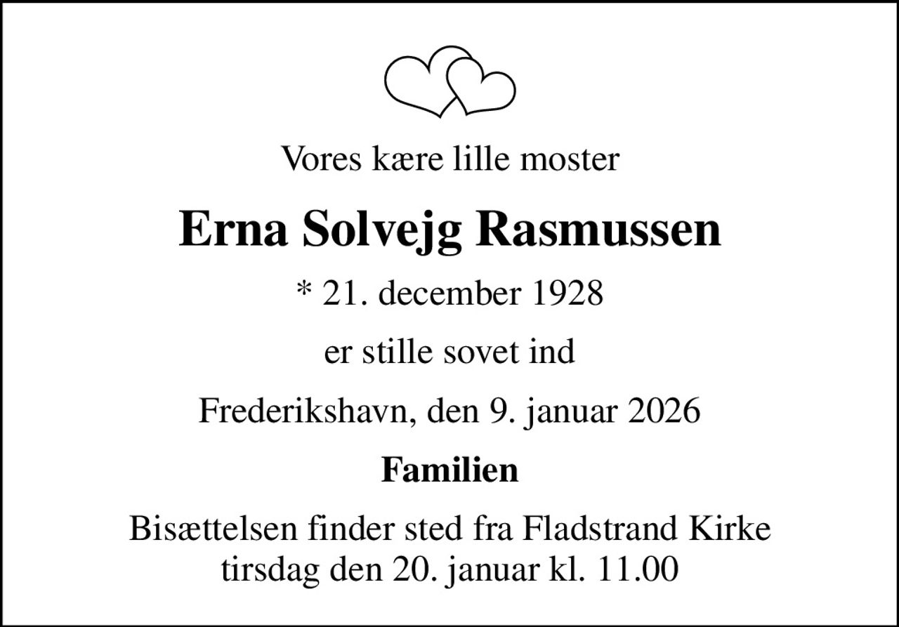 Vores kære lille moster
Erna Solvejg Rasmussen
* 21. december 1928
er stille sovet ind
Frederikshavn, den 9. januar 2026
Familien
Bisættelsen finder sted fra Fladstrand Kirke  tirsdag den 20. januar kl. 11.00