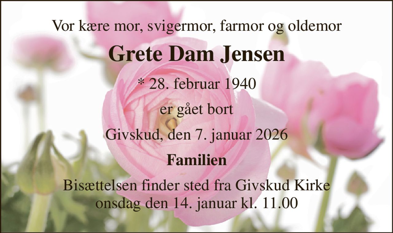 Vor kære mor, svigermor, farmor og oldemor 
Grete Dam Jensen 
* 28. februar 1940 
er gået bort 
Givskud, den 7. januar 2026 
Familien 
Bisættelsen finder sted fra Givskud Kirke onsdag den 14. januar kl. 11.00