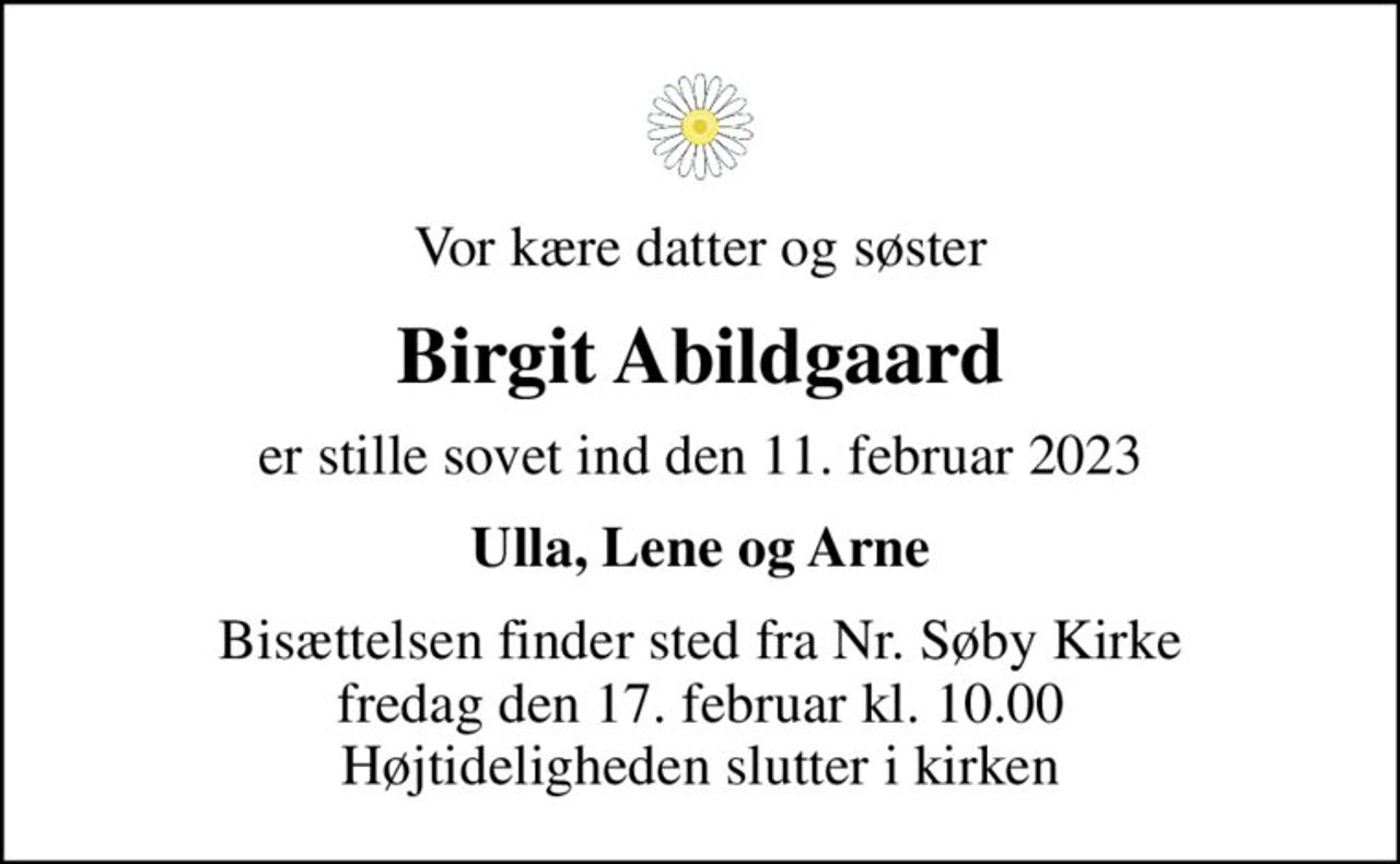 Vor kære datter og søster
Birgit Abildgaard
er stille sovet ind den 11. februar 2023
Ulla, Lene og Arne
Bisættelsen finder sted fra Nr. Søby Kirke  fredag den 17. februar kl. 10.00  Højtideligheden slutter i kirken