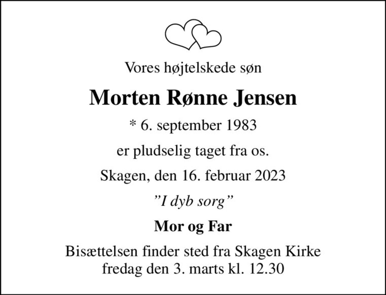 Vores højtelskede søn
Morten Rønne Jensen
* 6. september 1983
er pludselig taget fra os.
Skagen, den 16. februar 2023
I dyb sorg
Mor og Far
Bisættelsen finder sted fra Skagen Kirke  fredag den 3. marts kl. 12.30