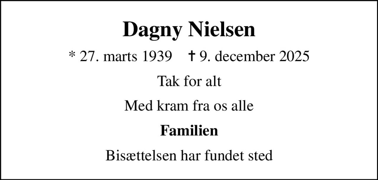 Dagny Nielsen
* 27. marts 1939    ✝ 9. december 2025
Tak for alt
Med kram fra os alle
Familien
Bisættelsen har fundet sted