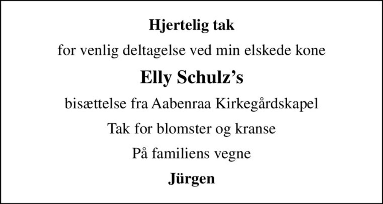 Hjertelig tak
for venlig deltagelse ved min elskede kone
Elly Schulzs
bisættelse fra Aabenraa Kirkegårdskapel
Tak for blomster og kranse
På familiens vegne
Jürgen