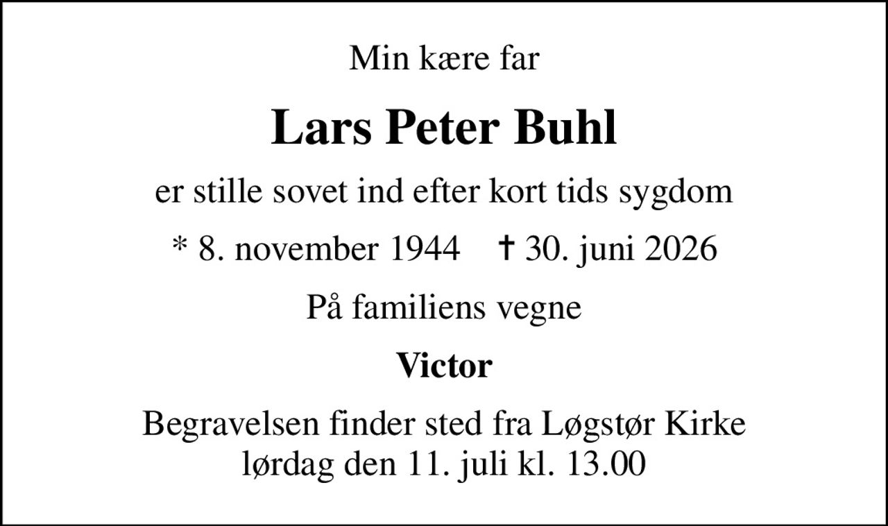 Min kære far
Lars Peter Buhl
er stille sovet ind efter kort tids sygdom
* 8. november 1944    ✝ 30. juni 2026
På familiens vegne
Victor
Begravelsen finder sted fra Løgstør Kirke  lørdag den 11. juli kl. 13.00