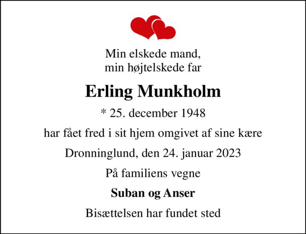 Min elskede mand, min højtelskede far
Erling Munkholm
* 25. december 1948
har fået fred i sit hjem omgivet af sine kære
Dronninglund, den 24. januar 2023
På familiens vegne
Suban og Anser
Bisættelsen har fundet sted