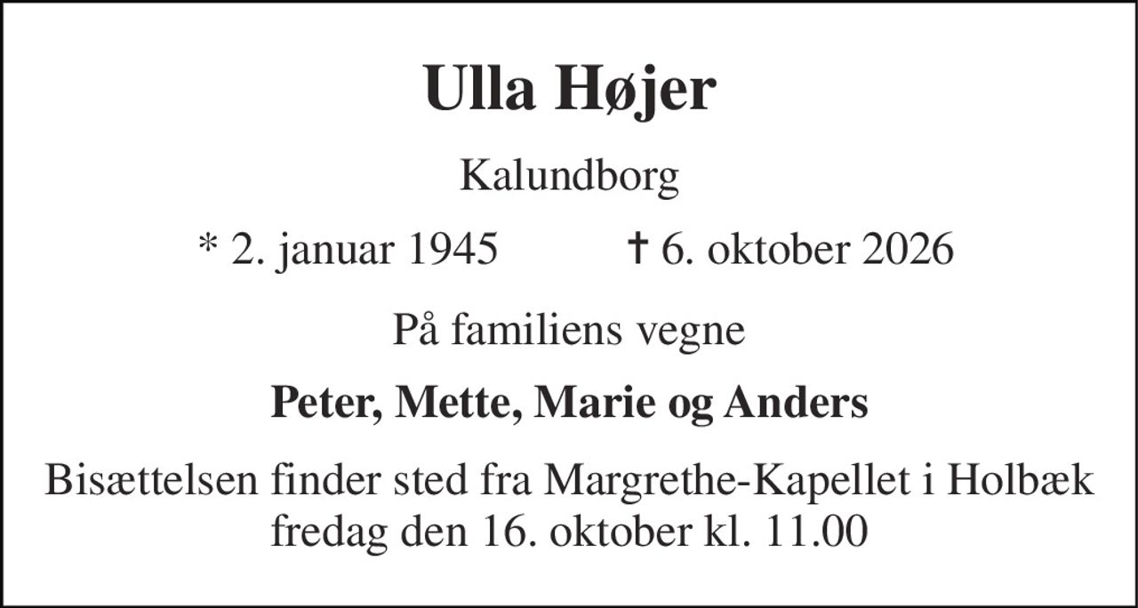 Ulla Højer 
Kalundborg 
* 2. januar 1945 
✝ 6. oktober 2026 
På familiens vegne 
Peter, Mette, Marie og Anders 
Bisættelsen finder sted fra Margrethe-Kapellet i Holbæk fredag den 16. oktober kl. 11.00
