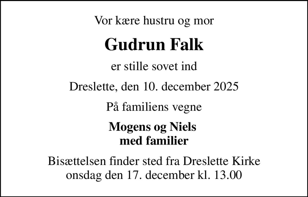 Vor kære hustru og mor
Gudrun Falk
er stille sovet ind
Dreslette, den 10. december 2025
På familiens vegne
Mogens og Niels  med familier
Bisættelsen finder sted fra Dreslette Kirke  onsdag den 17. december kl. 13.00