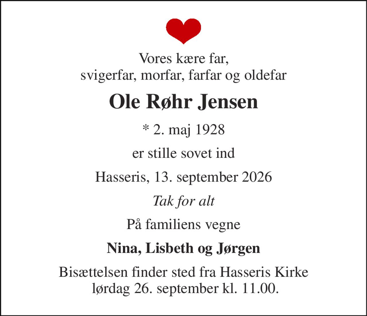 Vores kære far, svigerfar, morfar, farfar og oldefar 
Ole Røhr Jensen 
*​ 2. maj 1928 
er stille sovet ind 
Hasseris, 13. september 2026 
Tak for alt 
På familiens vegne 
Nina, Lisbeth og Jørgen 
Bisættelsen finder sted fra Hasseris Kirke  lørdag 26. september kl. 11.00.