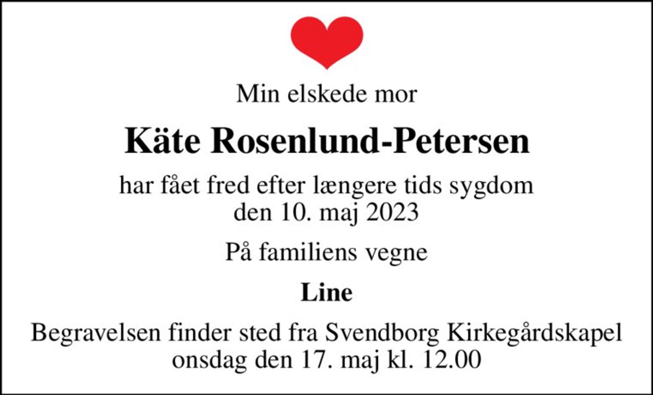 Min elskede mor
Käte Rosenlund-Petersen
har fået fred efter længere tids sygdom den 10. maj 2023
På familiens vegne
Line
Begravelsen finder sted fra Svendborg Kirkegårdskapel  onsdag den 17. maj kl. 12.00