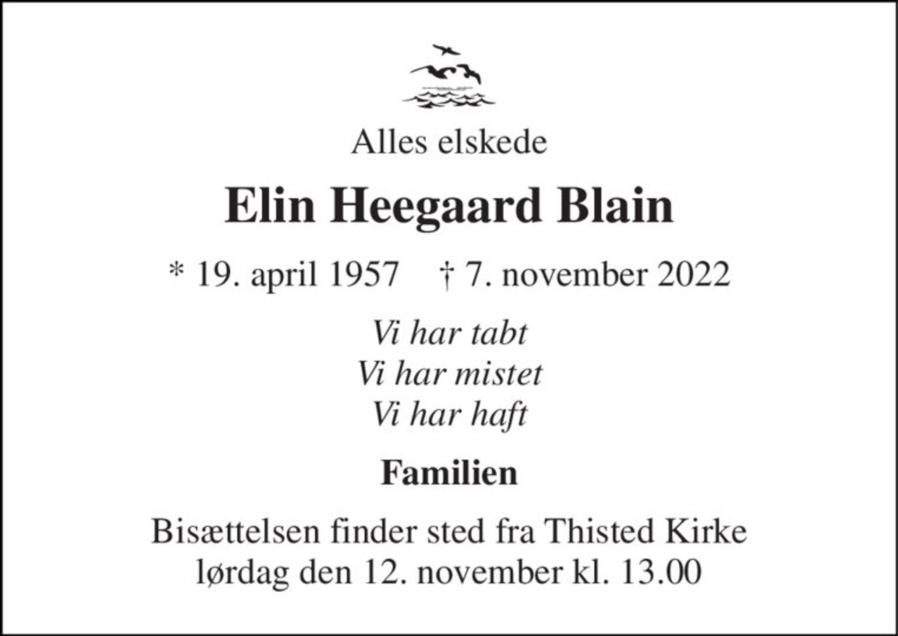 Alles elskede 
Elin Heegaard Blain 
* 19. april 1957    † 7. november 2022 
Vi har tabt Vi har mistet Vi har haft 
Familien 
Bisættelsen finder sted fra Thisted Kirke lørdag den 12. november kl. 13.00