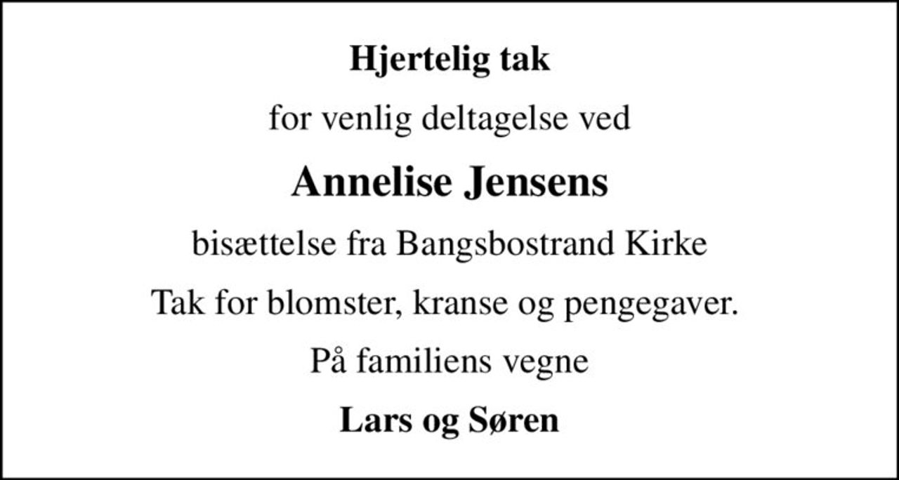 Hjertelig tak
for venlig deltagelse ved
Annelise Jensens
bisættelse fra Bangsbostrand Kirke
Tak for blomster, kranse og pengegaver. 
På familiens vegne
Lars og Søren