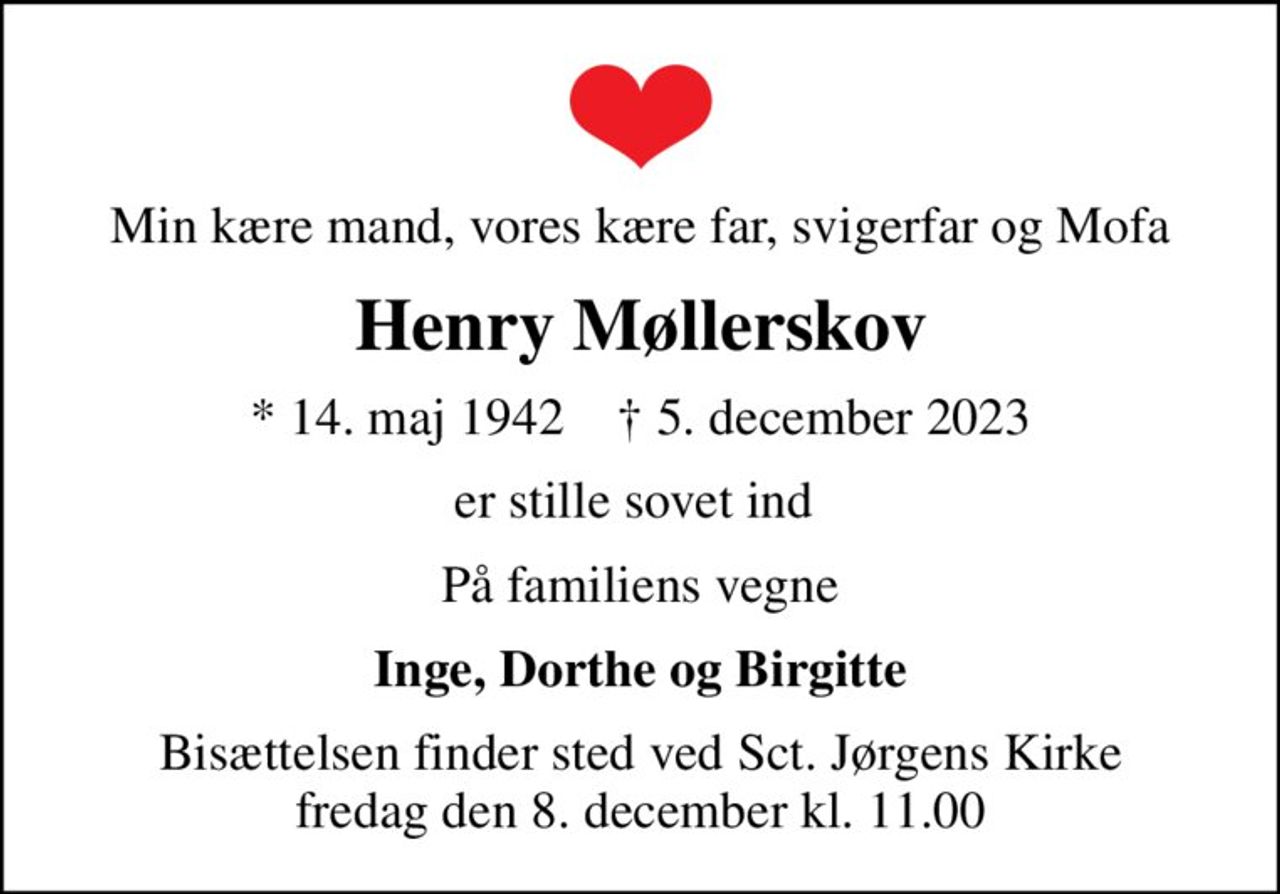 Min kære mand, vores kære far, svigerfar og Mofa
Henry Møllerskov
* 14. maj 1942    ✝ 5. december 2023
er stille sovet ind 
På familiens vegne
Inge, Dorthe og Birgitte
Bisættelsen finder sted ved Sct. Jørgens Kirke  fredag den 8. december kl. 11.00