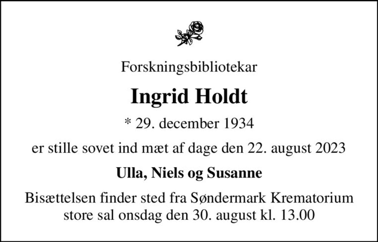 Forskningsbibliotekar
Ingrid Holdt
* 29. december 1934
er stille sovet ind mæt af dage den 22. august 2023
Ulla, Niels og Susanne
Bisættelsen finder sted fra Søndermark Krematorium store sal  onsdag den 30. august kl. 13.00
