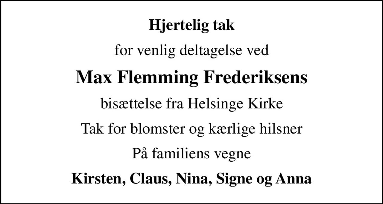 Hjertelig tak
for venlig deltagelse ved
Max Flemming Frederiksens
bisættelse fra Helsinge Kirke
Tak for blomster og kærlige hilsner
På familiens vegne
Kirsten, Claus, Nina, Signe og Anna
