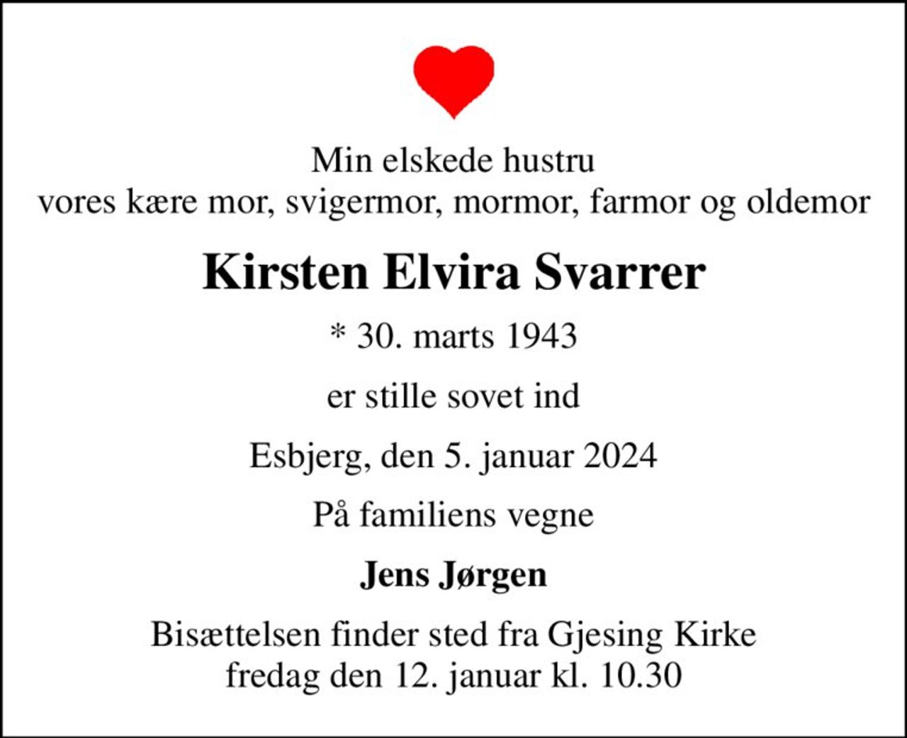 Min elskede hustru vores kære mor, svigermor, mormor, farmor og oldemor
Kirsten Elvira Svarrer
* 30. marts 1943
er stille sovet ind
Esbjerg, den 5. januar 2024
På familiens vegne
Jens Jørgen
Bisættelsen finder sted fra Gjesing Kirke  fredag den 12. januar kl. 10.30