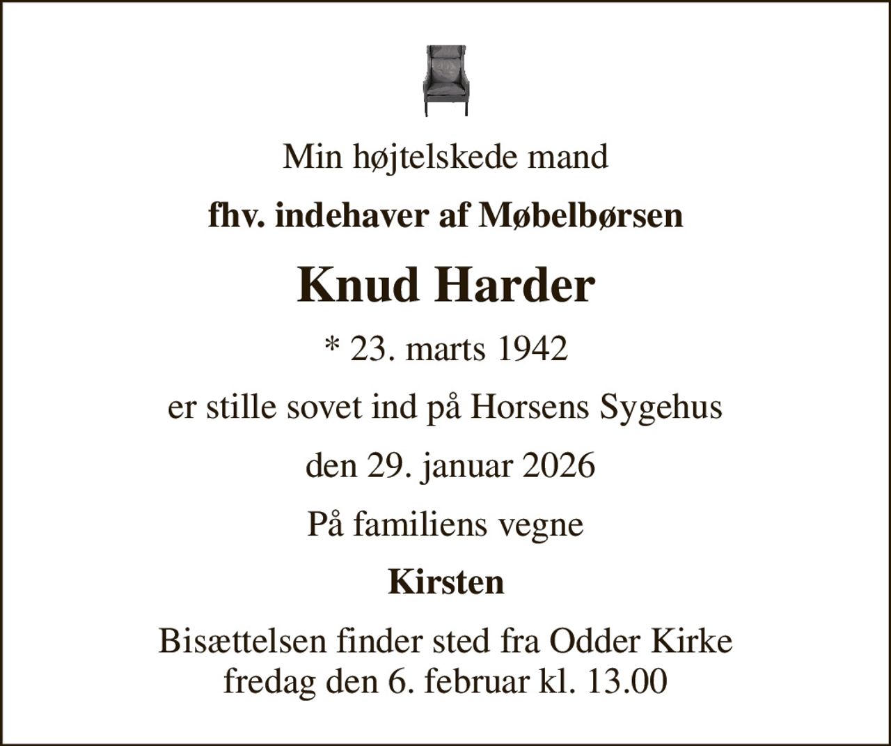 Min højtelskede mand
fhv. indehaver af Møbelbørsen
Knud Harder
* 23. marts 1942
er stille sovet ind på Horsens Sygehus
 den 29. januar 2026
På familiens vegne
Kirsten
Bisættelsen finder sted fra Odder Kirke  fredag den 6. februar kl. 13.00
