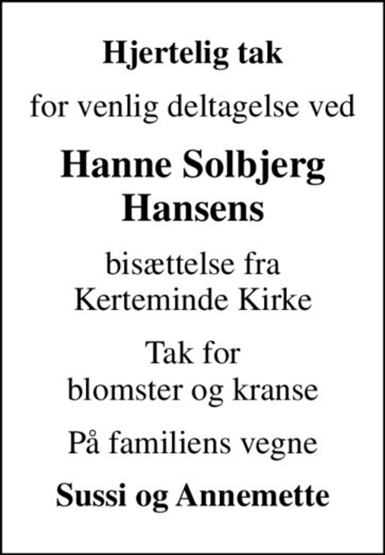 Hjertelig tak
for venlig deltagelse ved
Hanne Solbjerg Hansens
bisættelse fra Kerteminde Kirke
Tak for blomster og kranse
På familiens vegne
Sussi og Annemette