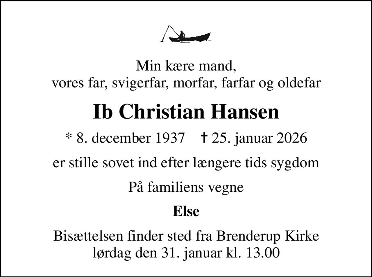 Min kære mand, vores far, svigerfar, morfar, farfar og oldefar
Ib Christian Hansen
* 8. december 1937    ✝ 25. januar 2026
er stille sovet ind efter længere tids sygdom
På familiens vegne
Else
Bisættelsen finder sted fra Brenderup Kirke  lørdag den 31. januar kl. 13.00
