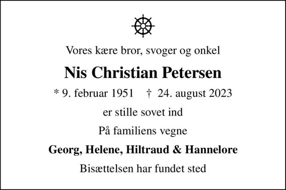 Vores kære bror, svoger og onkel
Nis Christian Petersen
* 9. februar 1951    &#x271d; 24. august 2023
er stille sovet ind
På familiens vegne
Georg, Helene, Hiltraud & Hannelore
Bisættelsen har fundet sted