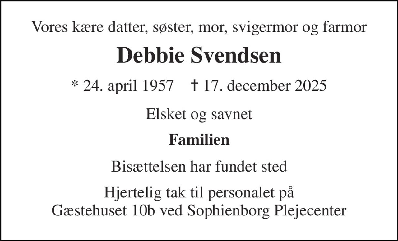 Vores kære datter, søster, mor, svigermor og farmor 
Debbie Svendsen 
* 24. april 1957    ✝ 17. december 2025 
Elsket og savnet 
Familien 
Bisættelsen har fundet sted 
Hjertelig tak til personalet på Gæstehuset 10b ved Sophienborg Plejecenter