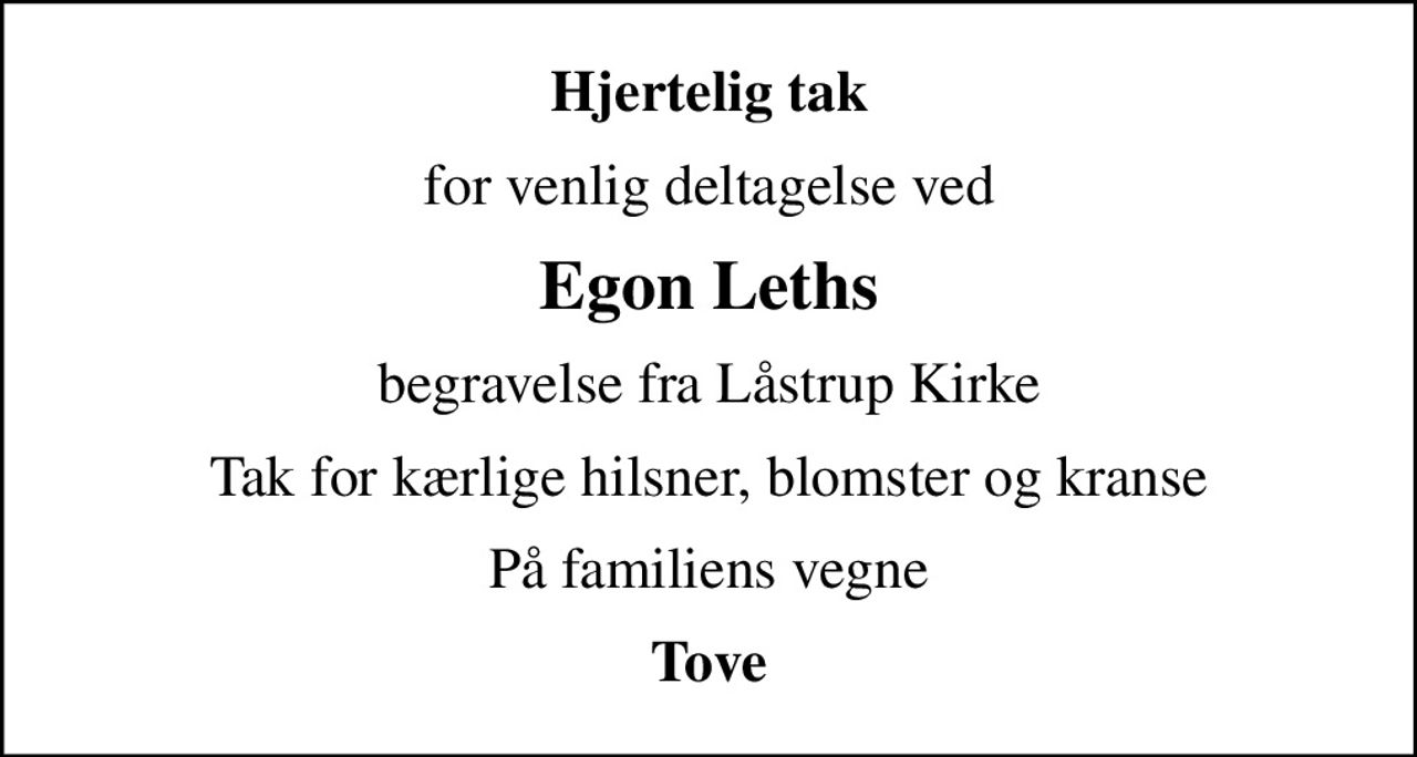Hjertelig tak
for venlig deltagelse ved
Egon Leths
begravelse fra Låstrup Kirke
Tak for kærlige hilsner, blomster og kranse
På familiens vegne
Tove