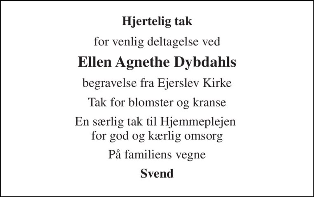 Hjertelig tak 
for venlig deltagelse ved 
Ellen Agnethe Dybdahls 
begravelse fra Ejerslev Kirke 
Tak for blomster og kranse 
En særlig tak til Hjemmeplejen  for god og kærlig omsorg 
På familiens vegne 
Svend
