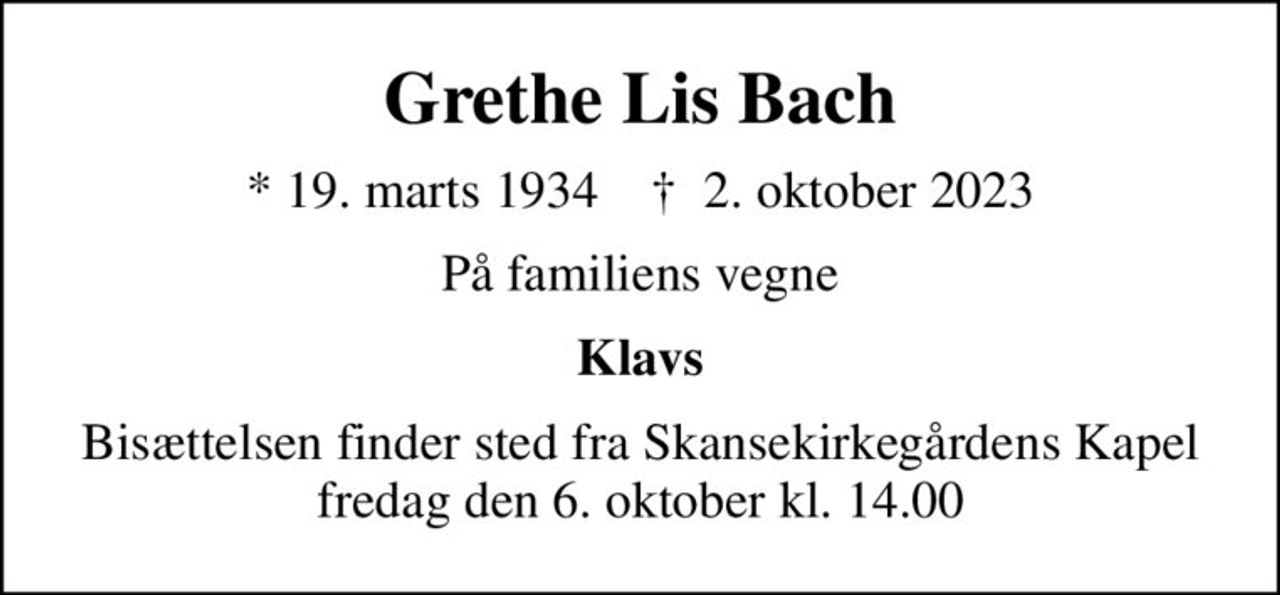 Grethe Lis Bach
* 19. marts 1934    ✝ 2. oktober 2023
På familiens vegne
Klavs
Bisættelsen finder sted fra Skansekirkegårdens Kapel  fredag den 6. oktober kl. 14.00