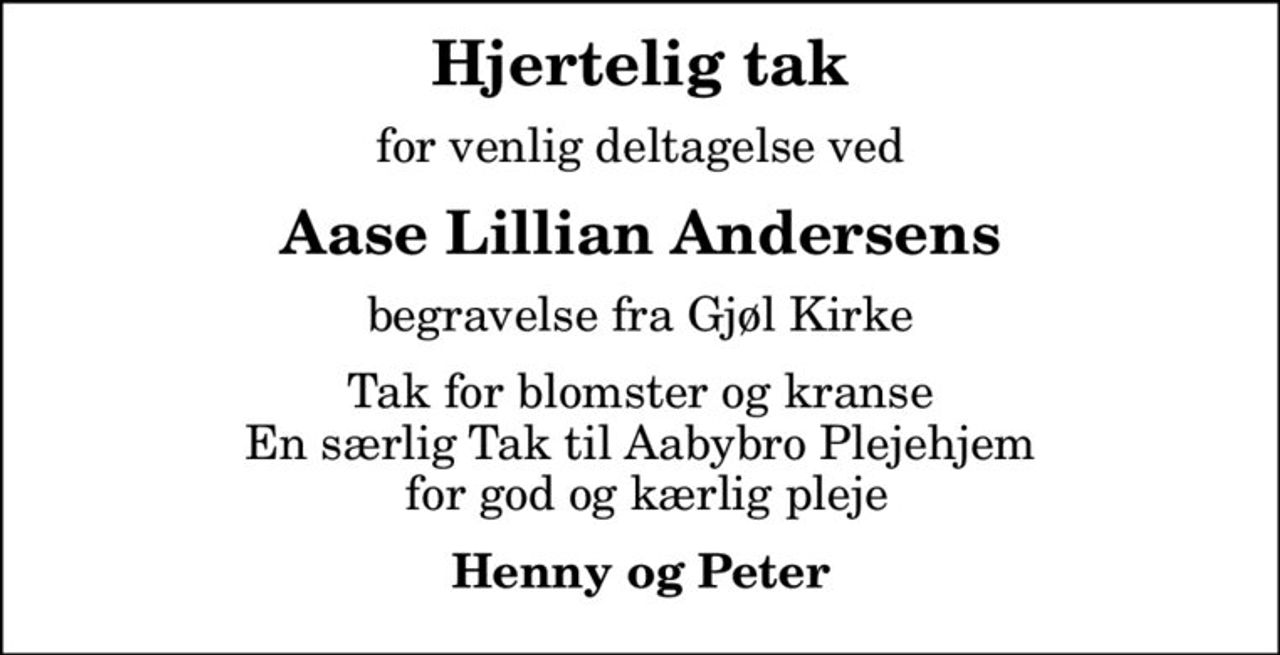 Hjertelig tak
for venlig deltagelse ved
Aase Lillian Andersens
begravelse fra Gjøl Kirke
Tak for blomster og kranse En særlig Tak til Aabybro Plejehjem  for god og kærlig pleje
Henny og Peter