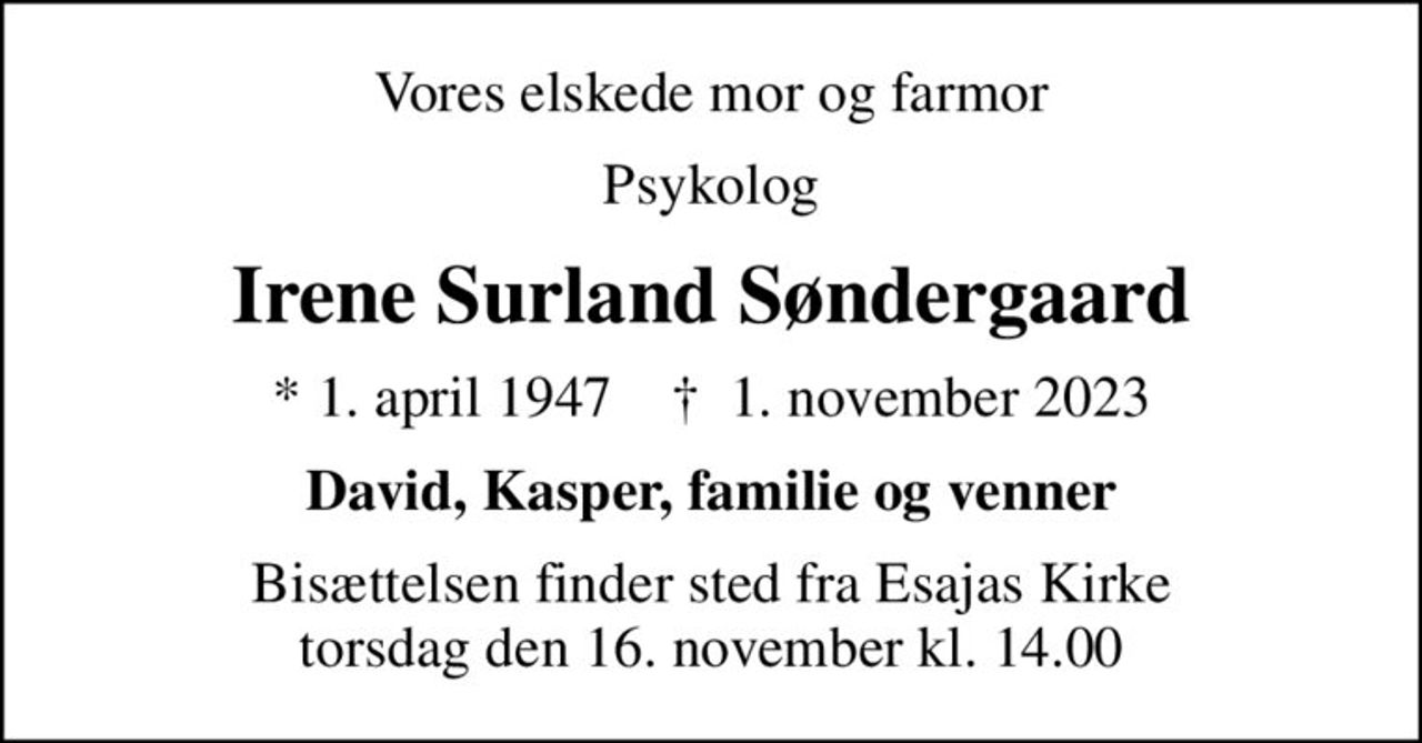 Vores elskede mor og farmor
Psykolog
Irene Surland Søndergaard
* 1. april 1947    ✝ 1. november 2023
David, Kasper, familie og venner
Bisættelsen finder sted fra Esajas Kirke  torsdag den 16. november kl. 14.00