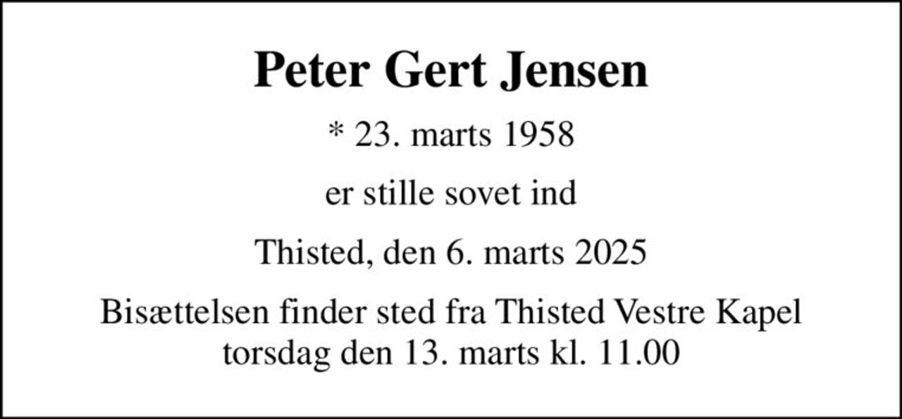 Peter Gert Jensen
* 23. marts 1958
er stille sovet ind
Thisted, den 6. marts 2025
Bisættelsen finder sted fra Thisted Vestre Kapel  torsdag den 13. marts kl. 11.00