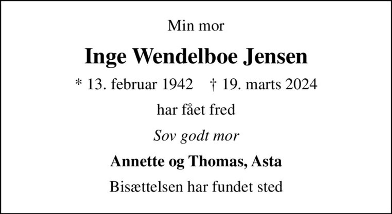 Min mor
Inge Wendelboe Jensen
* 13. februar 1942    ✝ 19. marts 2024
har fået fred
Sov godt mor
Annette og Thomas, Asta
Bisættelsen har fundet sted
