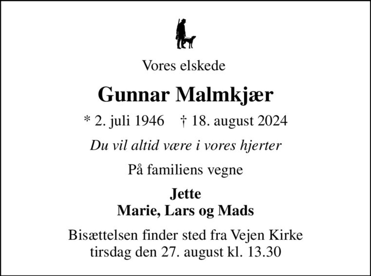 Vores elskede 
Gunnar Malmkjær
* 2. juli 1946    ✝ 18. august 2024
Du vil altid være i vores hjerter
På familiens vegne
Jette Marie, Lars og Mads
Bisættelsen finder sted fra Vejen Kirke  tirsdag den 27. august kl. 13.30