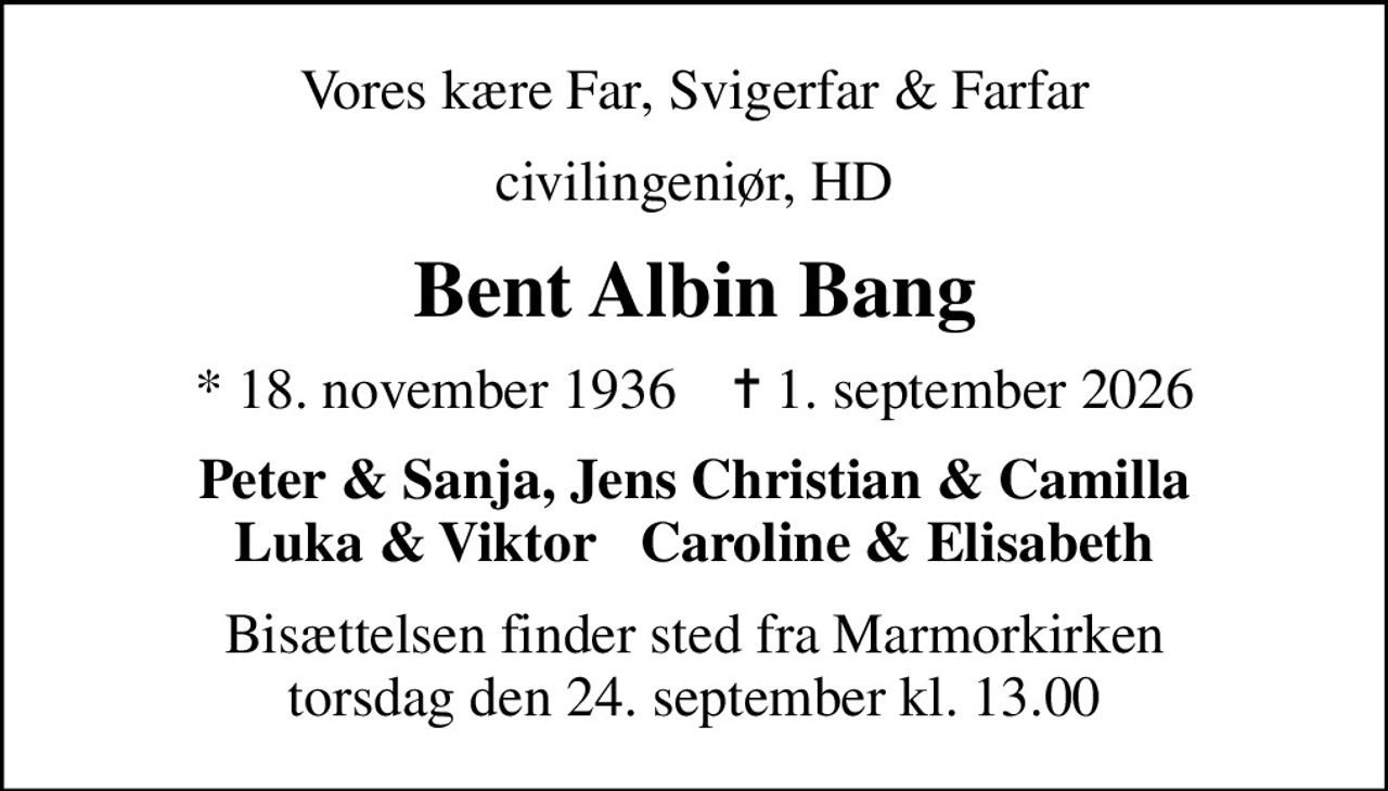 Vores kære Far, Svigerfar & Farfar
civilingeniør, HD
Bent Albin Bang
* 18. november 1936    ✝ 1. september 2026
Peter & Sanja, Jens Christian & Camilla Luka & Viktor   Caroline & Elisabeth
Bisættelsen finder sted fra Marmorkirken torsdag den 24. september kl. 13.00