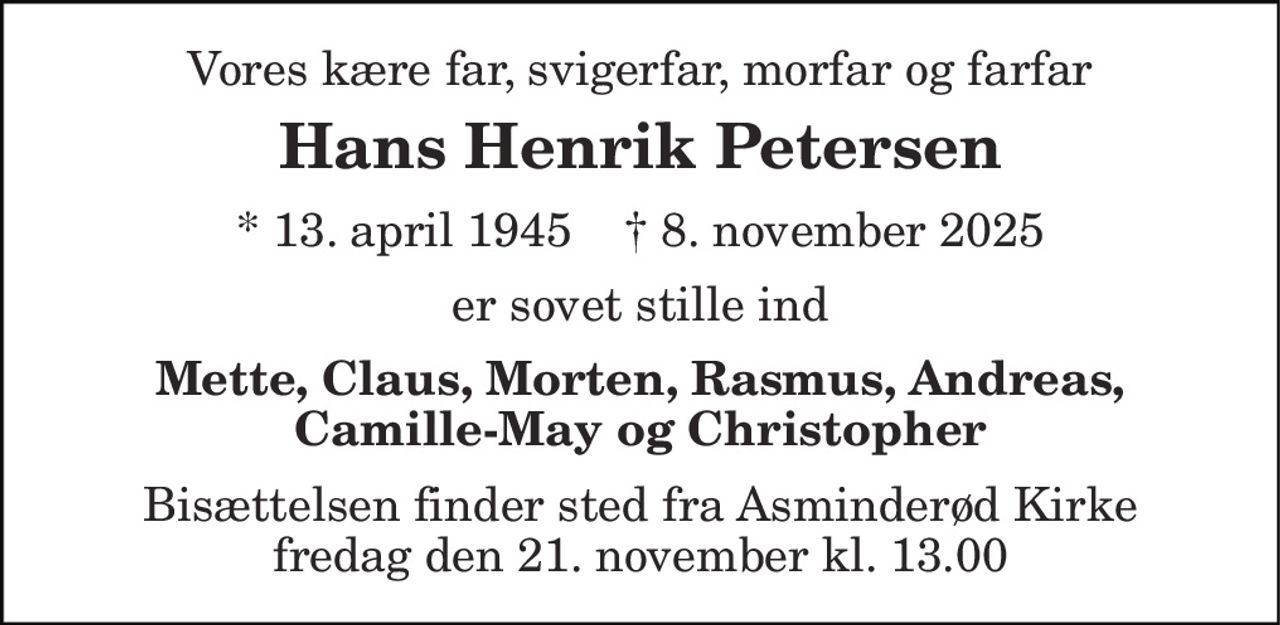 Vores kære far, svigerfar, morfar og farfar 
Hans Henrik Petersen 
* 13. april 1945    † 8. november 2025 
er sovet stille ind 
Mette, Claus, Morten, Rasmus, Andreas, Camille-May og Christopher 
Bisættelsen finder sted fra Asminderød Kirke fredag den 21. november kl. 13.00
