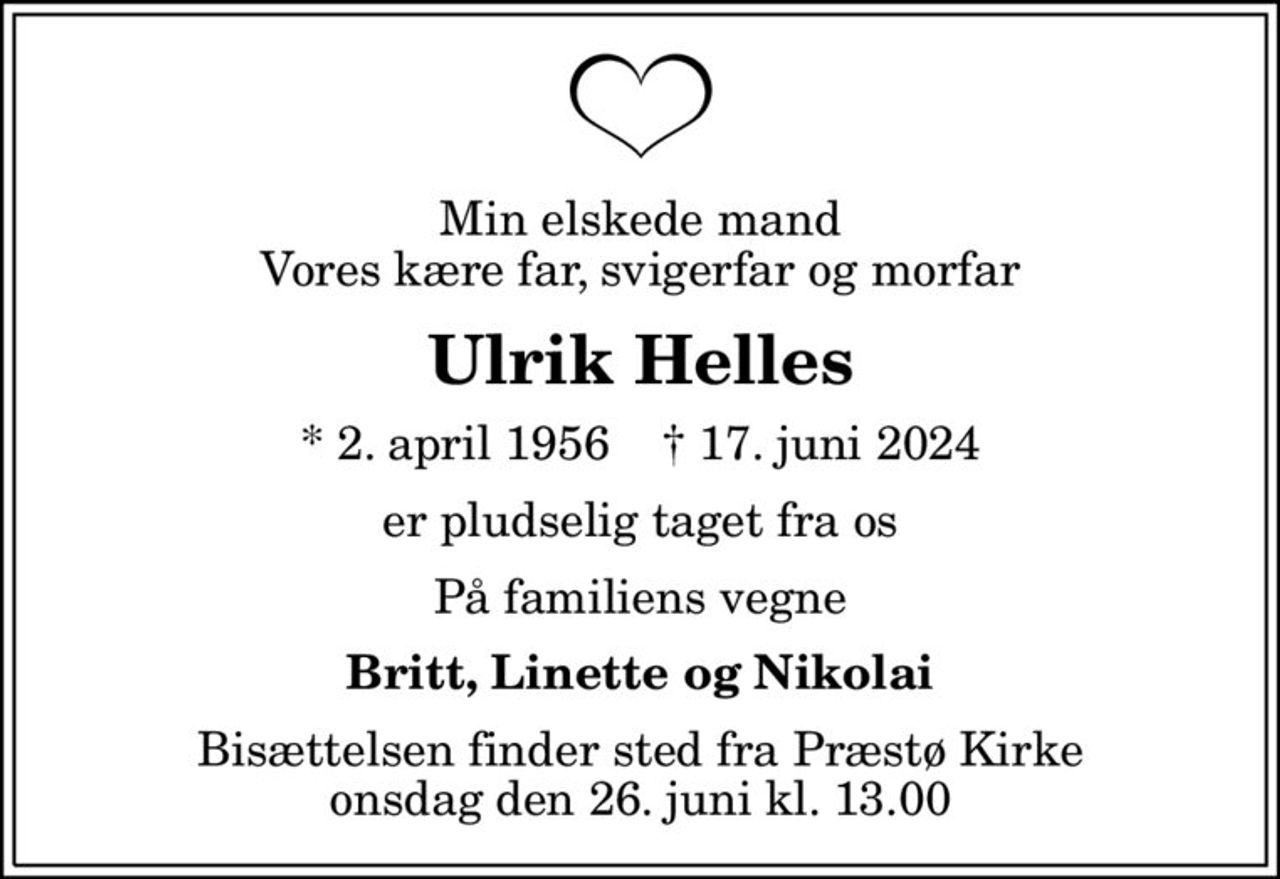 Min elskede mand Vores kære far, svigerfar og morfar
Ulrik Helles
* 2. april 1956    ✝ 17. juni 2024
er pludselig taget fra os
På familiens vegne
Britt, Linette og Nikolai
Bisættelsen finder sted fra Præstø Kirke  onsdag den 26. juni kl. 13.00