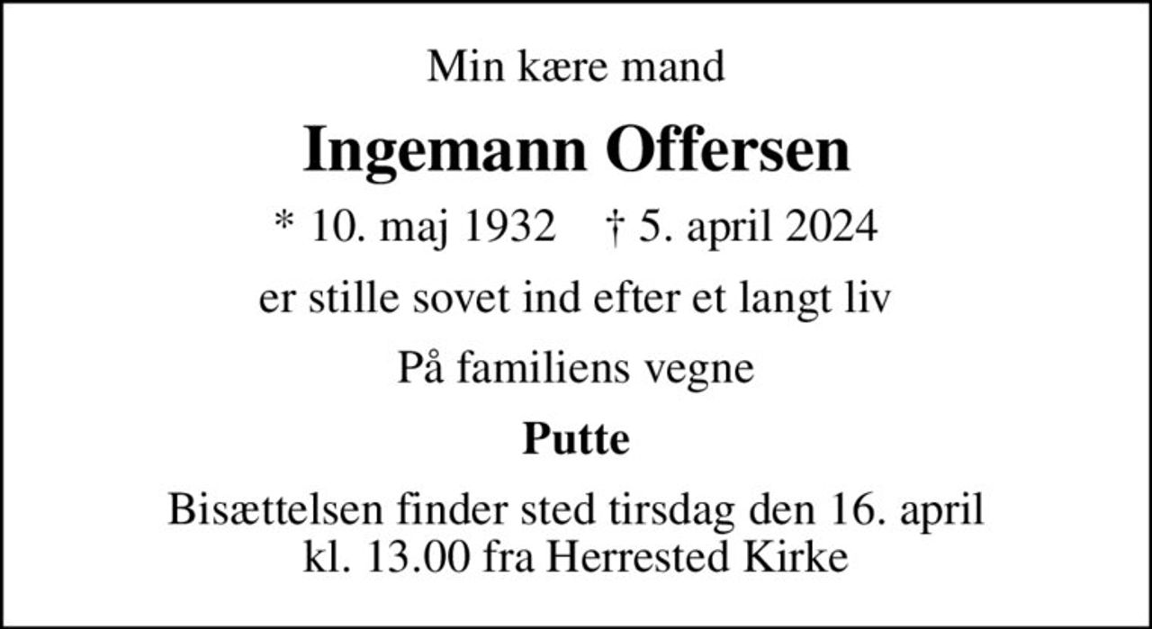 Min kære mand
Ingemann Offersen
* 10. maj 1932    ✝ 5. april 2024
er stille sovet ind efter et langt liv
På familiens vegne
Putte
Bisættelsen finder sted tirsdag den 16. april kl. 13.00 fra Herrested Kirke