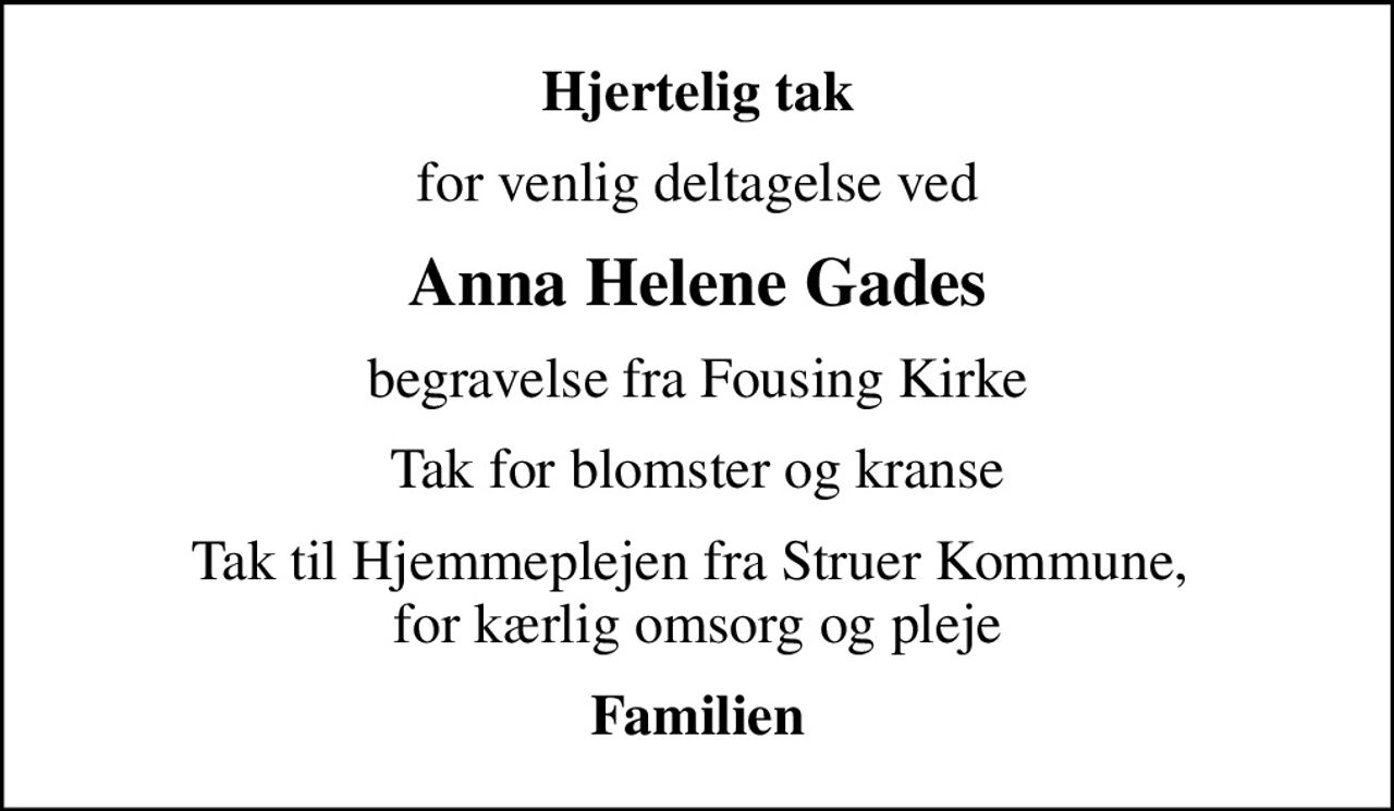 Hjertelig tak
for venlig deltagelse ved
Anna Helene Gades
begravelse fra Fousing Kirke
Tak for blomster og kranse
Tak til Hjemmeplejen fra Struer Kommune,  for kærlig omsorg og pleje
Familien