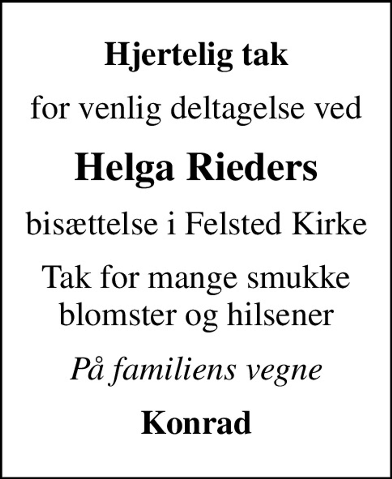 Hjertelig tak
for venlig deltagelse ved
Helga Rieders
bisættelse i Felsted Kirke
Tak for mange smukke blomster og hilsener
På familiens vegne
Konrad