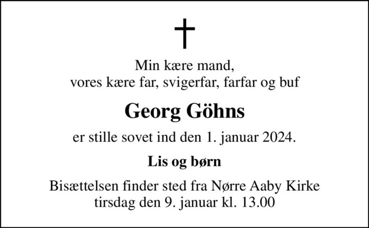 Min kære mand, vores kære far, svigerfar, farfar og buf
Georg Göhns
er stille sovet ind den 1. januar 2024.
Lis og børn
Bisættelsen finder sted fra Nørre Aaby Kirke  tirsdag den 9. januar kl. 13.00