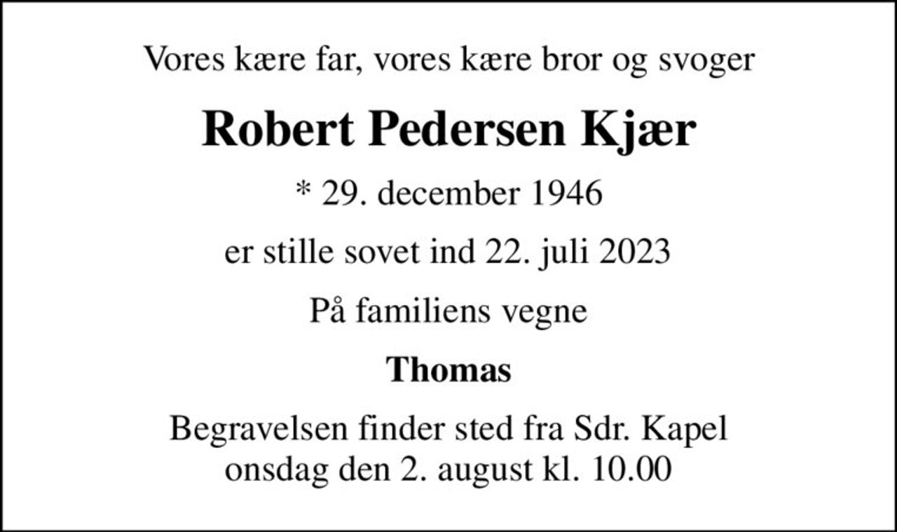 Vores kære far, vores kære bror og svoger
Robert Pedersen Kjær
* 29. december 1946
er stille sovet ind 22. juli 2023
På familiens vegne
Thomas
Begravelsen finder sted fra Sdr. Kapel  onsdag den 2. august kl. 10.00