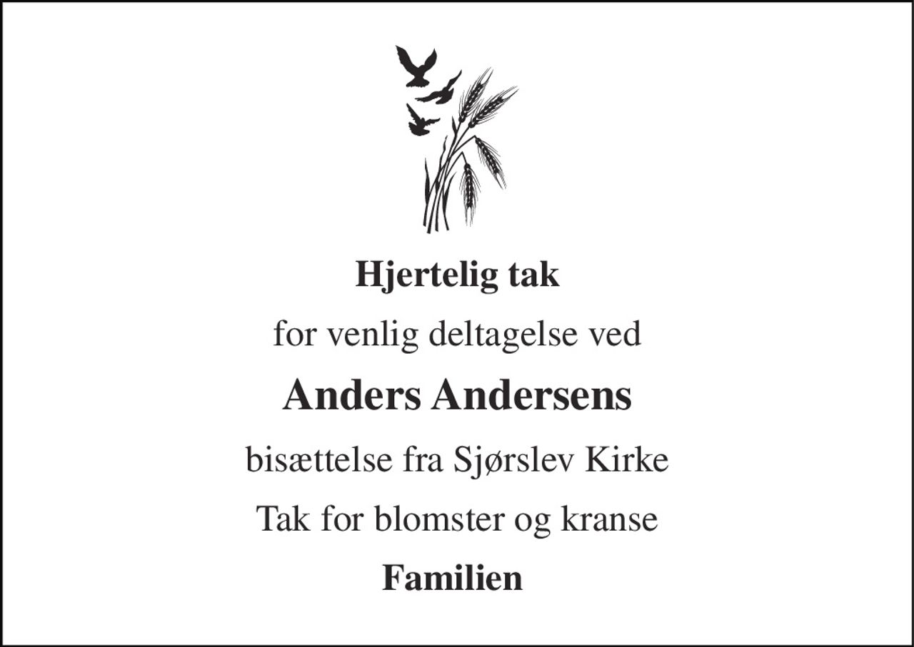 Hjertelig tak 
for venlig deltagelse ved 
Anders Andersens 
bisættelse fra Sjørslev Kirke 
Tak for blomster og kranse 
Familien