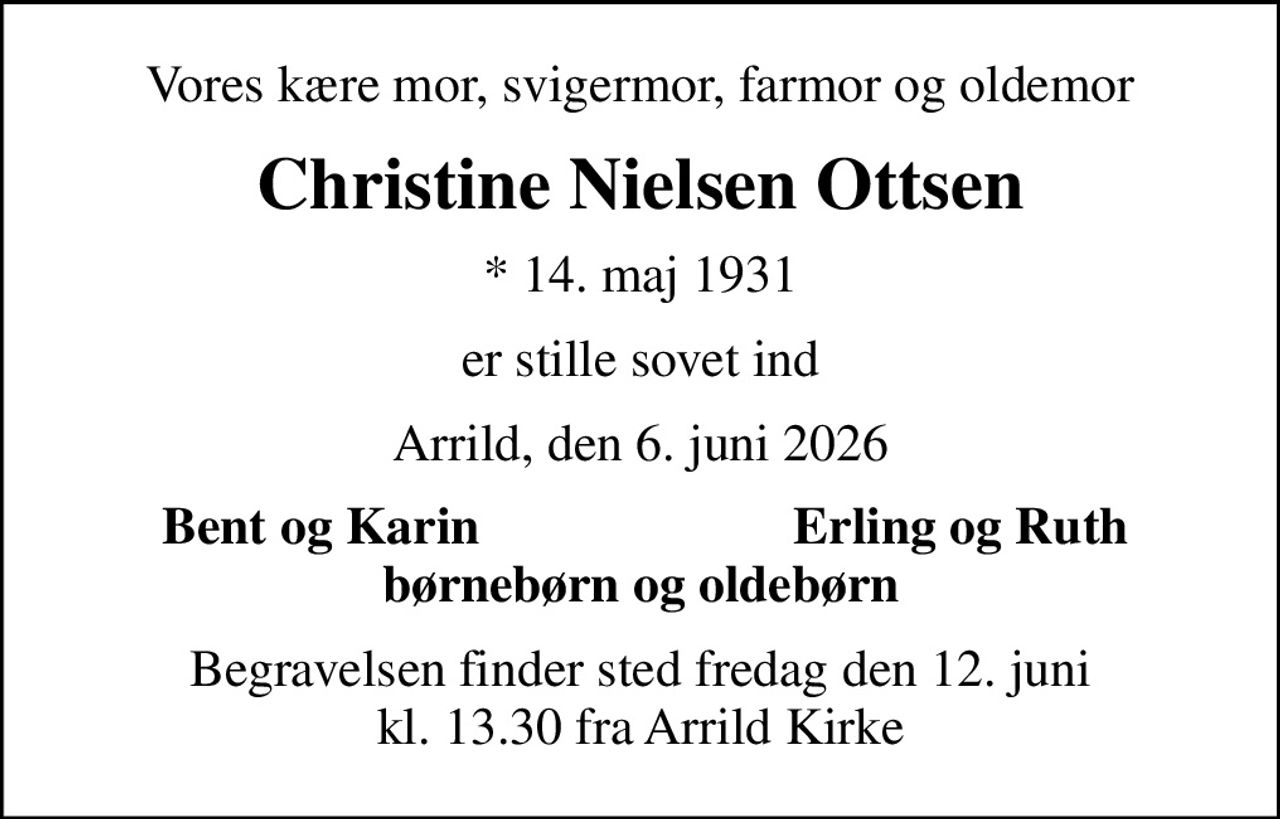 Vores kære mor, svigermor, farmor og oldemor
Christine Nielsen Ottsen
* 14. maj 1931
er stille sovet ind
Arrild, den 6. juni 2026
Bent og Karin
Erling og Ruth
Begravelsen finder sted fredag den 12. juni kl. 13.30 fra Arrild Kirke